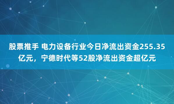 股票推手 电力设备行业今日净流出资金255.35亿元，宁德时代等52股净流出资金超亿元