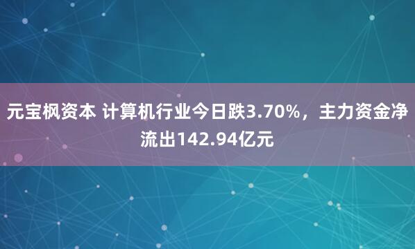 元宝枫资本 计算机行业今日跌3.70%，主力资金净流出142.94亿元