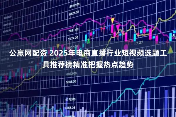 公赢网配资 2025年电商直播行业短视频选题工具推荐榜精准把握热点趋势