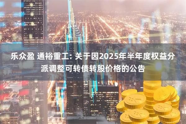乐众盈 通裕重工: 关于因2025年半年度权益分派调整可转债转股价格的公告