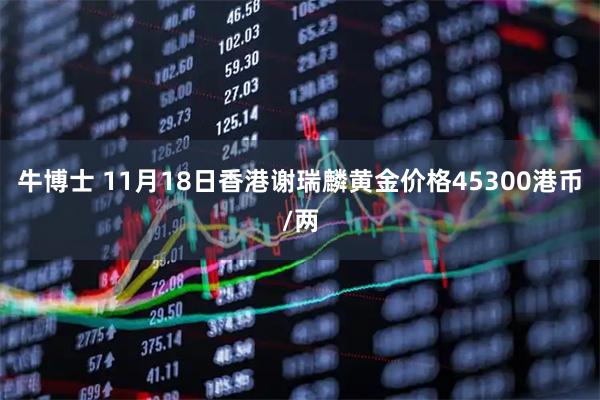 牛博士 11月18日香港谢瑞麟黄金价格45300港币/两