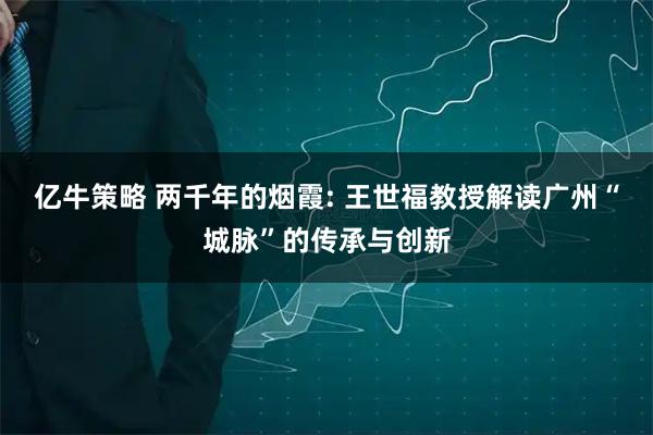 亿牛策略 两千年的烟霞: 王世福教授解读广州“城脉”的传承与创新