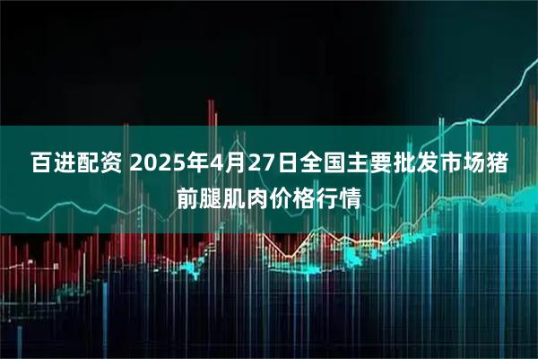 百进配资 2025年4月27日全国主要批发市场猪前腿肌肉价格行情