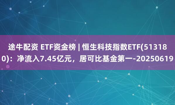 途牛配资 ETF资金榜 | 恒生科技指数ETF(513180):净流入7.45亿元,居可比基金第一-20250619