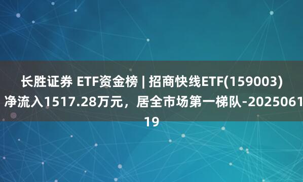 长胜证券 ETF资金榜 | 招商快线ETF(159003)：净流入1517.28万元，居全市场第一梯队-20250619