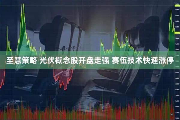 至慧策略 光伏概念股开盘走强 赛伍技术快速涨停
