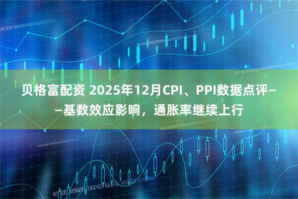 贝格富配资 2025年12月CPI、PPI数据点评——基数效应影响，通胀率继续上行