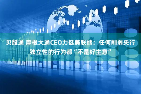贝股通 摩根大通CEO力挺美联储:任何削弱央行独立性的行为都“不是好主意”