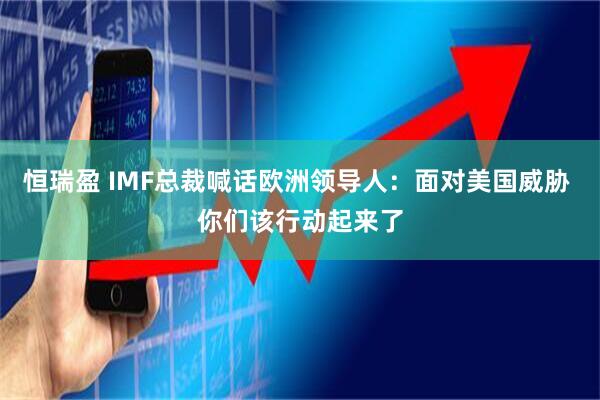 恒瑞盈 IMF总裁喊话欧洲领导人：面对美国威胁 你们该行动起来了