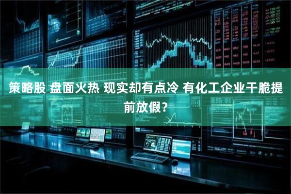 策略股 盘面火热 现实却有点冷 有化工企业干脆提前放假？