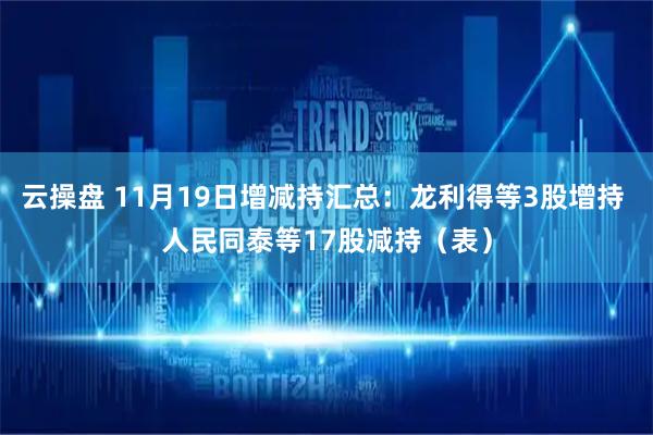 云操盘 11月19日增减持汇总：龙利得等3股增持 人民同泰等17股减持（表）