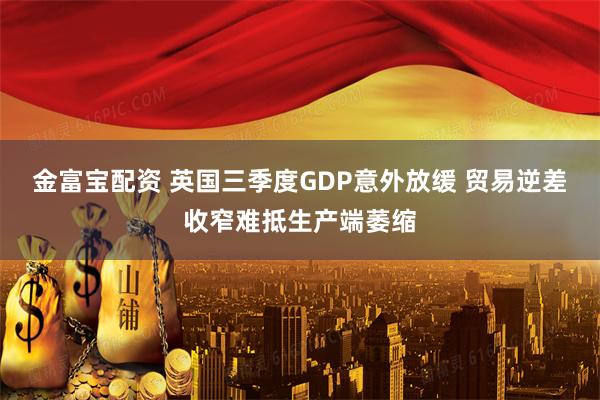 金富宝配资 英国三季度GDP意外放缓 贸易逆差收窄难抵生产端萎缩
