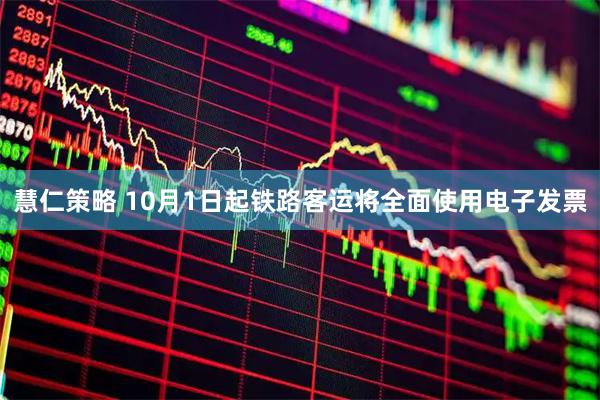 慧仁策略 10月1日起铁路客运将全面使用电子发票