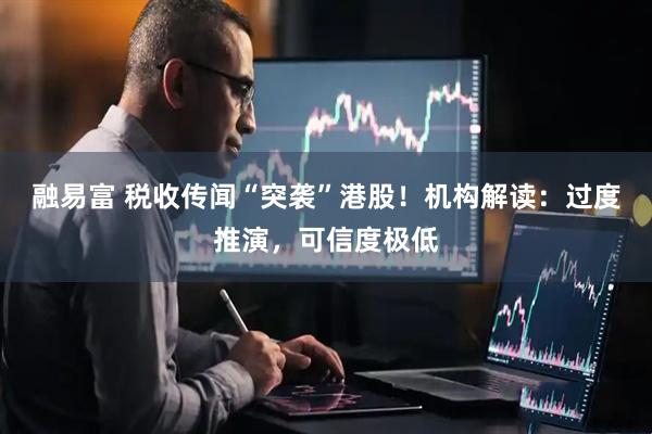 融易富 税收传闻“突袭”港股！机构解读：过度推演，可信度极低