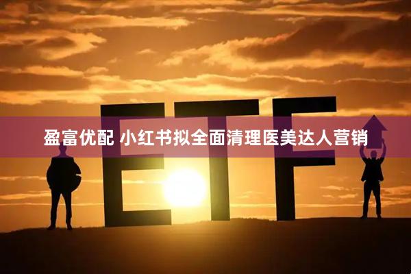 盈富优配 小红书拟全面清理医美达人营销