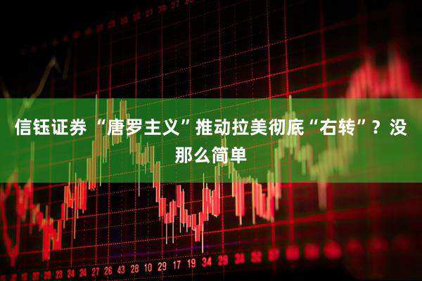 信钰证券 “唐罗主义”推动拉美彻底“右转”?没那么简单
